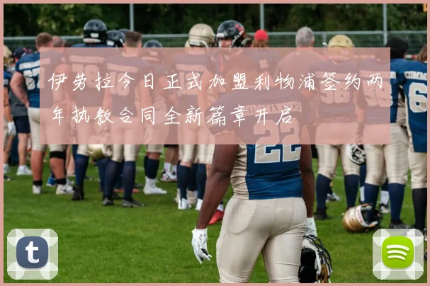 伊劳拉今日正式加盟利物浦签约两年执教合同全新篇章开启