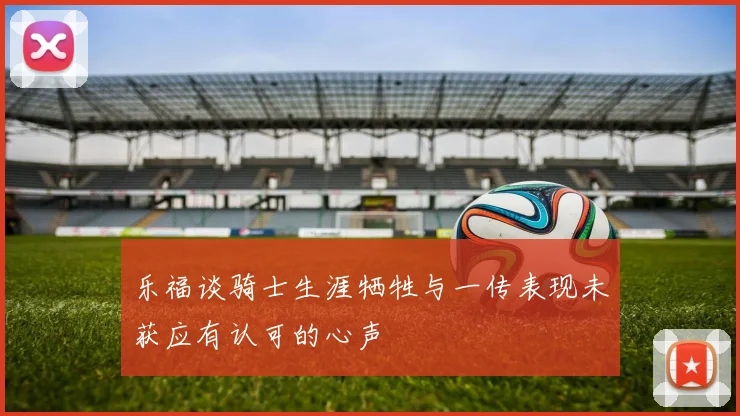 乐福谈骑士生涯牺牲与一传表现未获应有认可的心声