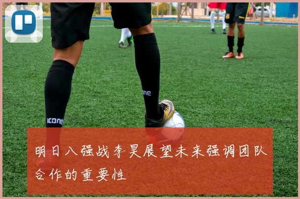 明日八强战李昊展望未来强调团队合作的重要性