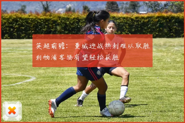 英超前瞻：曼城迎战热刺难以取胜利物浦客场有望轻松获胜