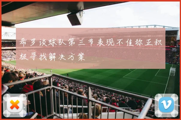 希罗谈球队第三节表现不佳称正积极寻找解决方案