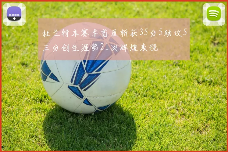 杜兰特本赛季首度斩获35分5助攻5三分创生涯第21次辉煌表现