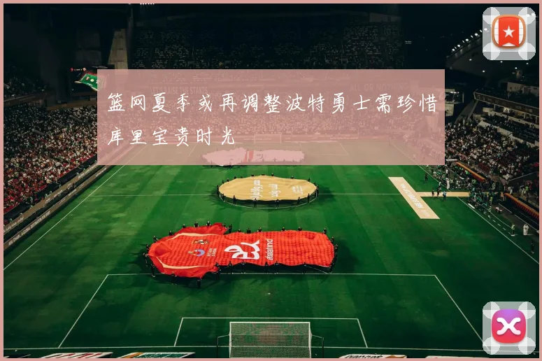 篮网夏季或再调整波特勇士需珍惜库里宝贵时光