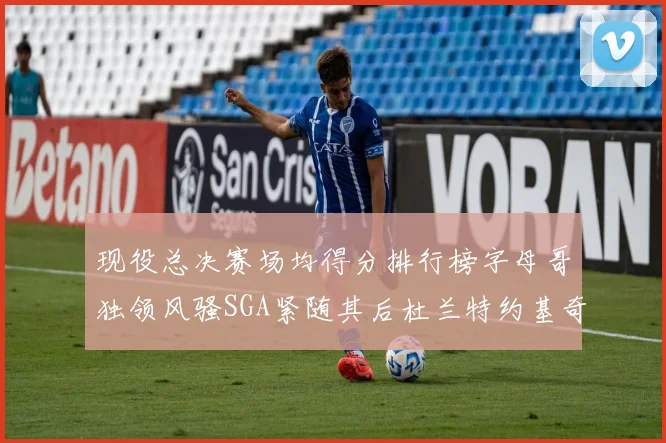 现役总决赛场均得分排行榜字母哥独领风骚SGA紧随其后杜兰特约基奇东契奇争夺第三