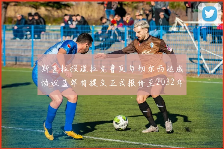 斯基拉报道拉克鲁瓦与切尔西达成协议蓝军将提交正式报价至2032年