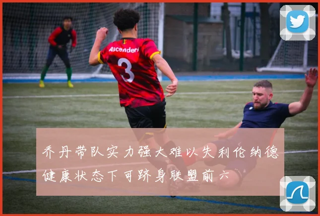 乔丹带队实力强大难以失利伦纳德健康状态下可跻身联盟前六
