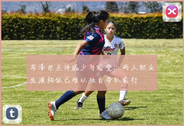 布泽尔点评威少与哈登：两人职业生涯相似已难以独自带队前行