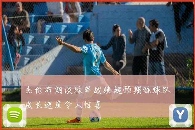 杰伦布朗谈绿军战绩超预期称球队成长速度令人惊喜