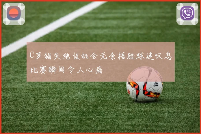 C罗错失绝佳机会无奈捂脸球迷叹息比赛瞬间令人心痛