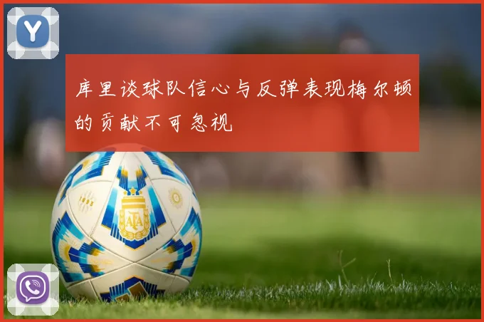 库里谈球队信心与反弹表现梅尔顿的贡献不可忽视