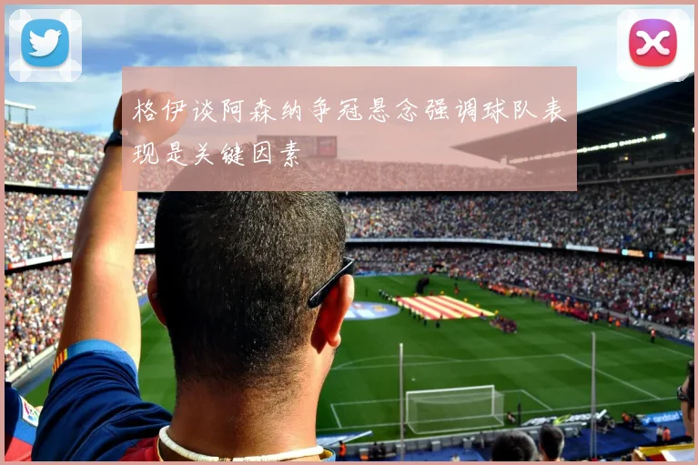 格伊谈阿森纳争冠悬念强调球队表现是关键因素