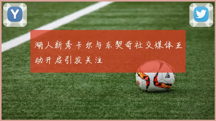 湖人新秀卡尔与东契奇社交媒体互动开启引发关注