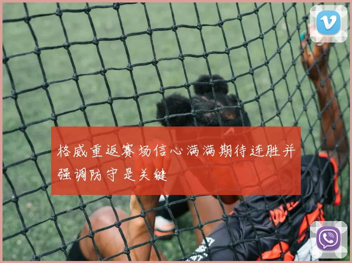 格威重返赛场信心满满期待连胜并强调防守是关键