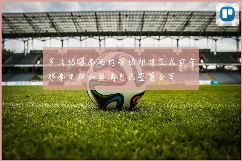 罗马诺曝弗洛伦蒂诺即将正式宣布邓弗里斯加盟消息已签署合同