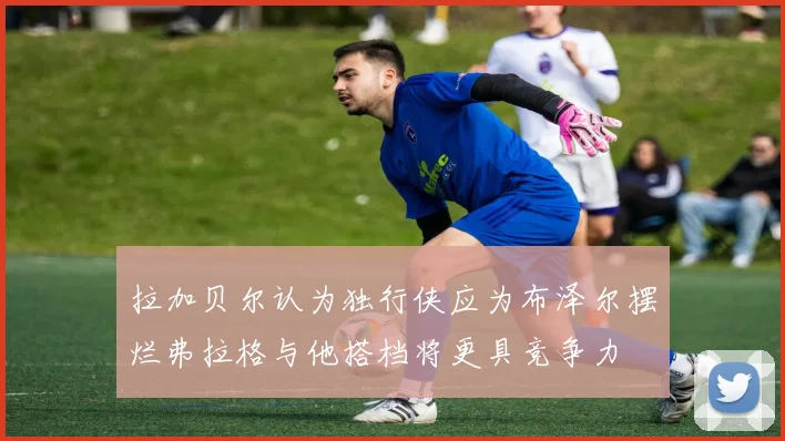 拉加贝尔认为独行侠应为布泽尔摆烂弗拉格与他搭档将更具竞争力