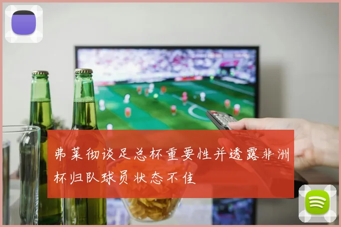 弗莱彻谈足总杯重要性并透露非洲杯归队球员状态不佳
