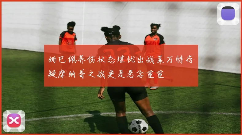 姆巴佩养伤状态堪忧出战莱万特存疑摩纳哥之战更是悬念重重