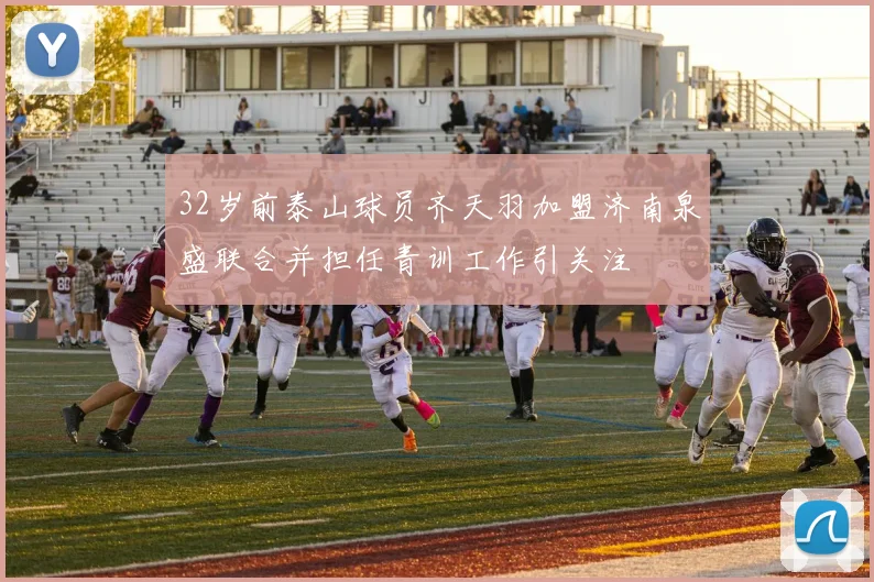 32岁前泰山球员齐天羽加盟济南泉盛联合并担任青训工作引关注