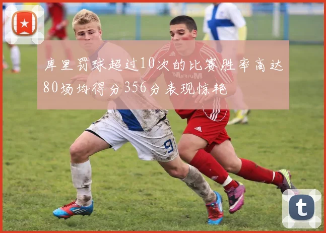 库里罚球超过10次的比赛胜率高达80场均得分356分表现惊艳
