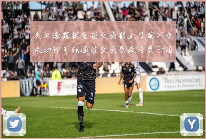 美记透露掘金在交易截止日前不会大动作可能通过交易泰森与爵士省钱
