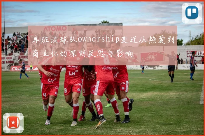 库班谈球队ownership变迁从热爱到商业化的深刻反思与影响