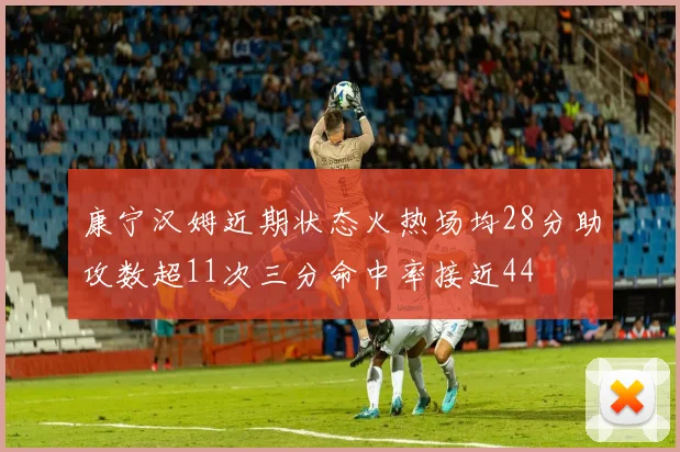 康宁汉姆近期状态火热场均28分助攻数超11次三分命中率接近44
