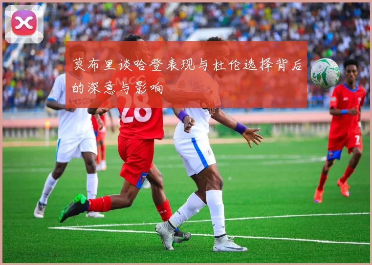 莫布里谈哈登表现与杜伦选择背后的深意与影响